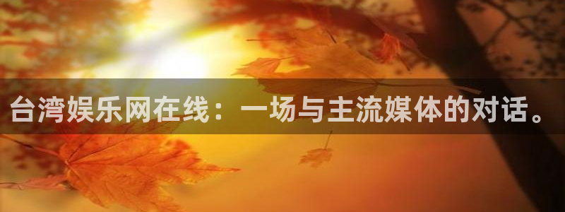 7790必发集团app官网最新版本：台湾娱乐网在线：一场与主流媒体的对话。
