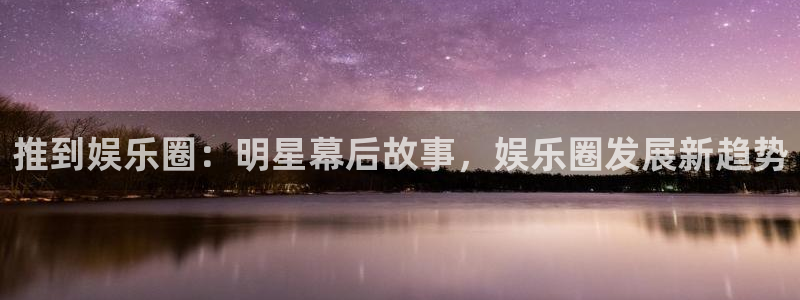 7790必发集团app官网最新版本：推到娱乐圈：明星幕后故事，娱乐圈发展新趋势