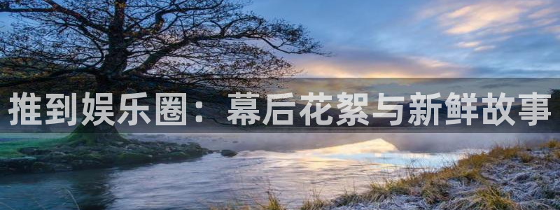 必发集团app下载：推到娱乐圈：幕后花絮与新鲜故事