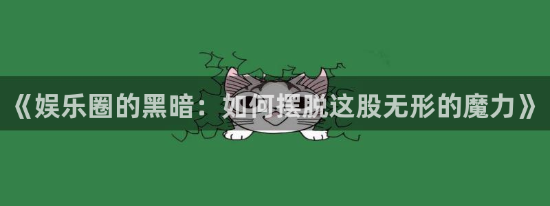 必发集团下载：《娱乐圈的黑暗：如何摆脱这股无形的魔力》