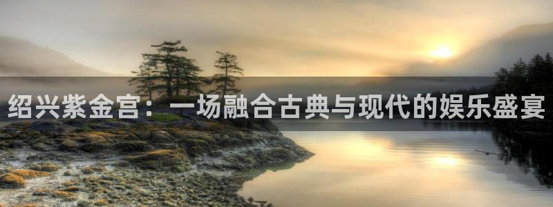 7790必发集团登录入口：绍兴紫金宫：一场融合古典与现代的娱乐盛宴
