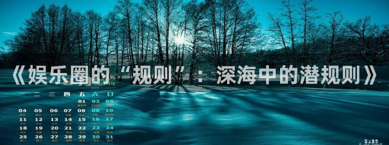 必发集团网站：《娱乐圈的“规则”：深海中的潜规则》