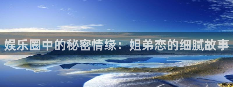 必发集团官网：娱乐圈中的秘密情缘：姐弟恋的细腻故事