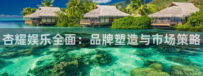 必发集团app下载：杏耀娱乐全面：品牌塑造与市场策略