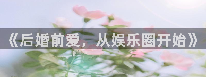 7790必发集团登录入口：《后婚前爱，从娱乐圈开始》