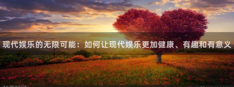 必发集团网站app：现代娱乐的无限可能：如何让现代娱乐更加健康、有趣和有意义