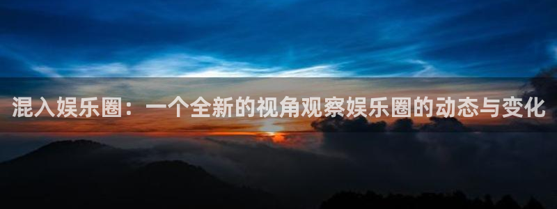 7790必发集团官网：混入娱乐圈：一个全新的视角观察娱乐圈的动态与变化