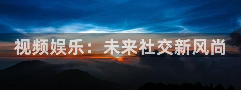 7790cnm必发集团app下载：视频娱乐：未来社交新风尚