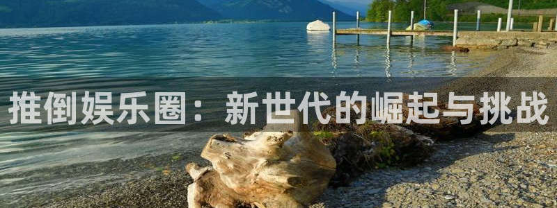 必发集团app下载：推倒娱乐圈：新世代的崛起与挑战