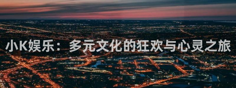 必发集团网址：小K娱乐：多元文化的狂欢与心灵之旅