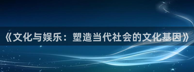 7790必发集团app：《文化与娱乐：塑造当代社会的文化基因》