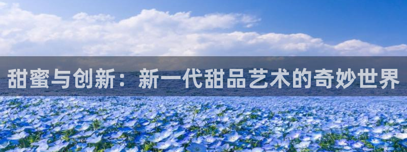 7790必发集团(中国)：甜蜜与创新：新一代甜品艺术的奇妙世界